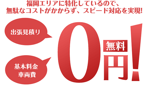 福岡エリアに特化しているので、無駄なコストがかからず、スピード対応を実現!出張見積り 基本料金 車両費 0円 無料